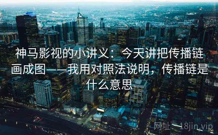 神马影视的小讲义:今天讲把传播链画成图——我用对照法说明,传播链是什么意思 神马影视的小讲义:今天讲把传播链画成图——我用对照法说明,传播链是什么意思