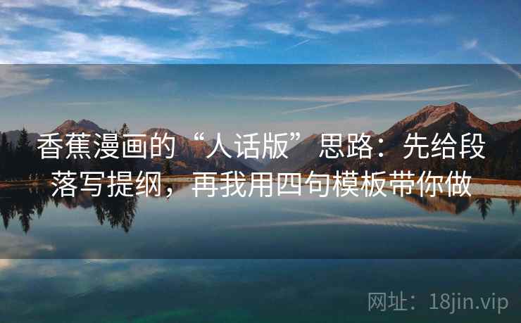 香蕉漫画的“人话版”思路:先给段落写提纲,再我用四句模板带你做 香蕉漫画的“人话版”思路:先给段落写提纲,再我用四句模板带你做