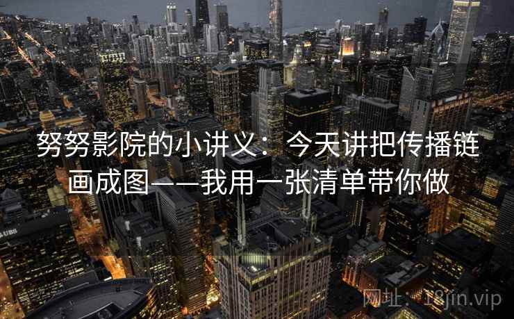努努影院的小讲义：今天讲把传播链画成图——我用一张清单带你做