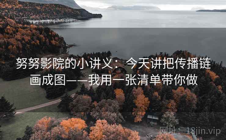 努努影院的小讲义：今天讲把传播链画成图——我用一张清单带你做