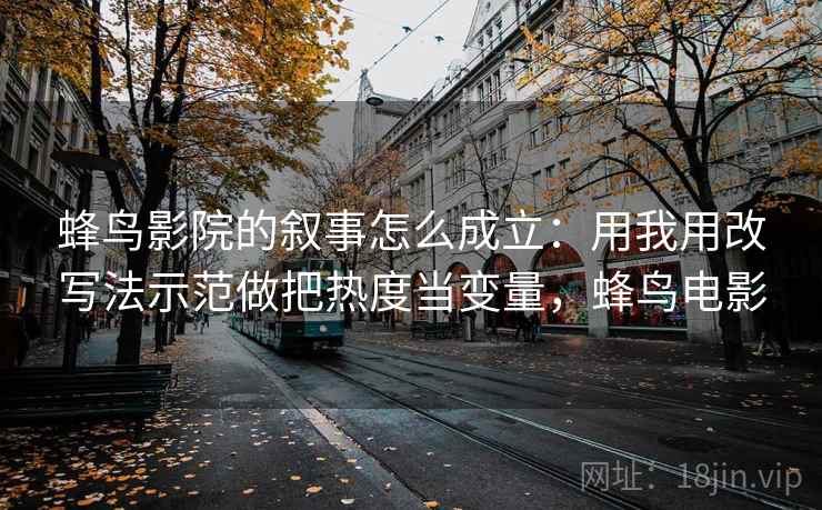蜂鸟影院的叙事怎么成立:用我用改写法示范做把热度当变量,蜂鸟电影 蜂鸟影院的叙事怎么成立:用我用改写法示范做把热度当变量,蜂鸟电影
