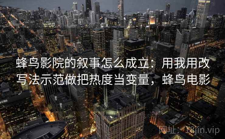 蜂鸟影院的叙事怎么成立:用我用改写法示范做把热度当变量,蜂鸟电影 蜂鸟影院的叙事怎么成立:用我用改写法示范做把热度当变量,蜂鸟电影