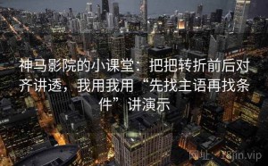 神马影院的小课堂：把把转折前后对齐讲透，我用我用“先找主语再找条件”讲演示