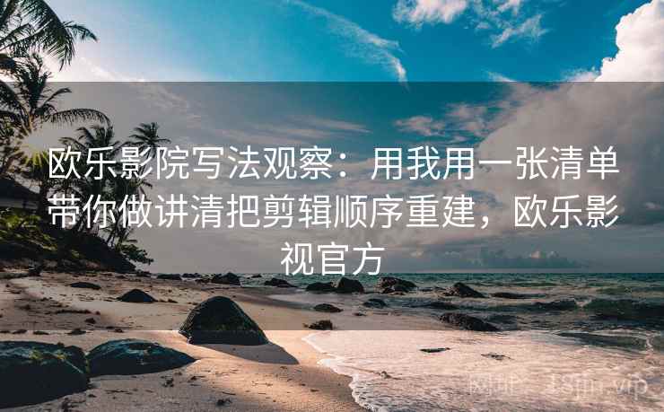 欧乐影院写法观察：用我用一张清单带你做讲清把剪辑顺序重建，欧乐影视官方