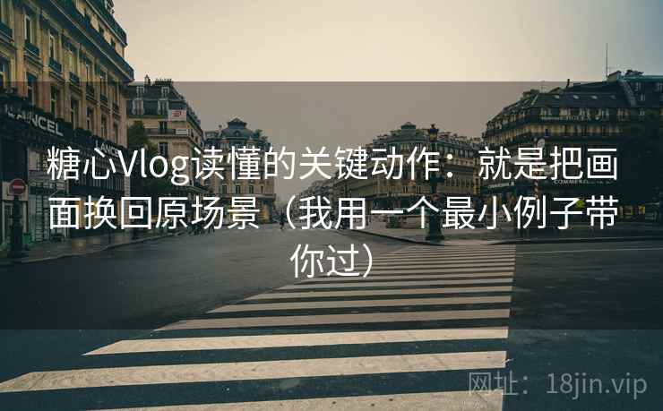 糖心Vlog读懂的关键动作：就是把画面换回原场景（我用一个最小例子带你过）