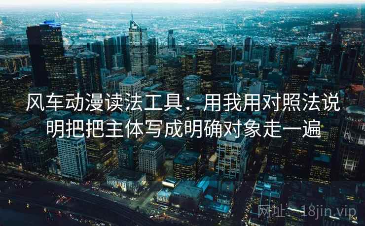 风车动漫读法工具：用我用对照法说明把把主体写成明确对象走一遍