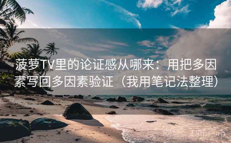 菠萝TV里的论证感从哪来：用把多因素写回多因素验证（我用笔记法整理）